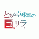 とある卓球部のゴリラ（谷井）