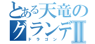 とある天竜のグランディーⅡ（ドラゴン）