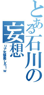 とある石川の妄想（リア充爆発しろ！ｗ）