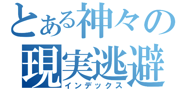 とある神々の現実逃避（インデックス）