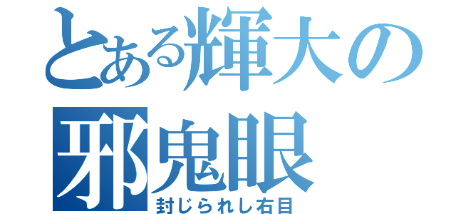 とある輝大の邪鬼眼（封じられし右目）