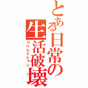 とある日常の生活破壊（リベレイション）