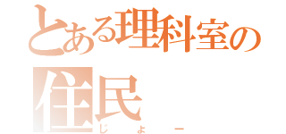 とある理科室の住民（じょー）