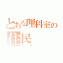 とある理科室の住民（じょー）