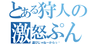 とある狩人の激怒ぷんぷん丸（遊びじゃねーからっ‼）