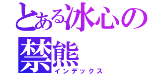 とある冰心の禁熊（インデックス）