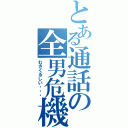 とある通話の全男危機（むさくるしい・・・）