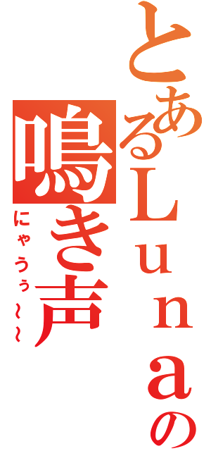 とあるＬｕｎａの鳴き声（にゃうぅ～～）