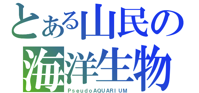 とある山民の海洋生物（ＰｓｅｕｄｏＡＱＵＡＲＩＵＭ）