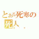 とある死寒の死人（没裤子）