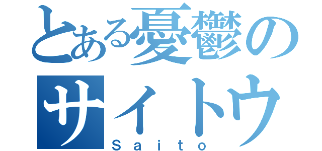 とある憂鬱のサイトウ（Ｓａｉｔｏ）