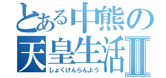 とある中熊の天皇生活Ⅱ（しょくけんらんよう）