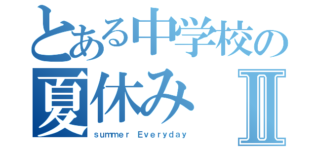 とある中学校の夏休みⅡ（ｓｕｍｍｅｒ Ｅｖｅｒｙｄａｙ）