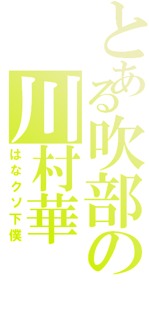 とある吹部の川村華（はなクソ下僕）