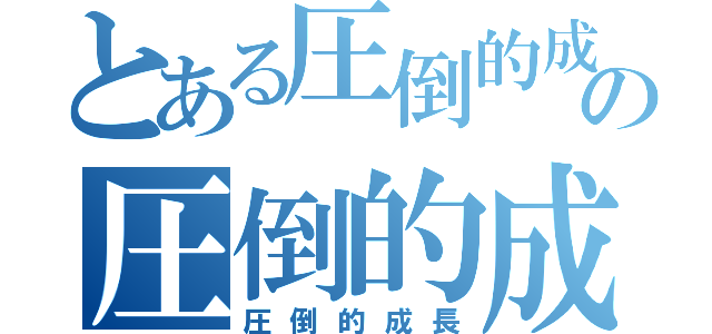 とある圧倒的成長の圧倒的成長（圧倒的成長）