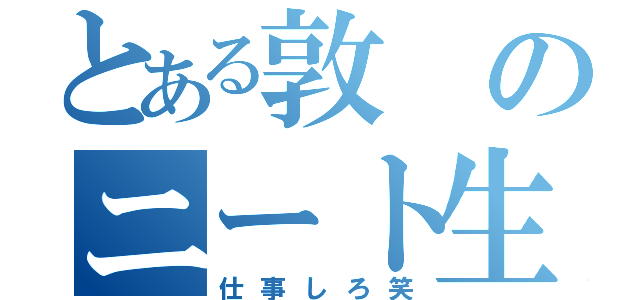 とある敦のニート生活（仕事しろ笑）