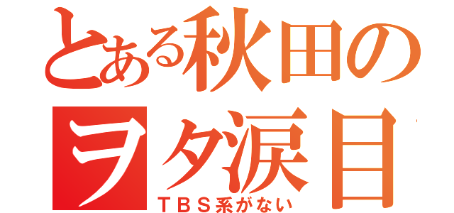 とある秋田のヲタ涙目（ＴＢＳ系がない）