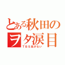 とある秋田のヲタ涙目（ＴＢＳ系がない）