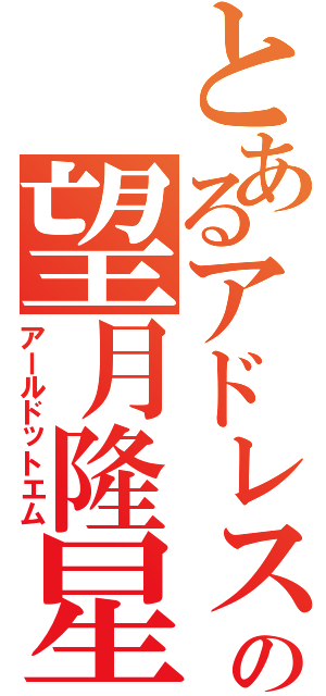 とあるアドレスの望月隆星（アールドットエム）