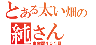 とある太い畑の純さん（生命歴４０年目）