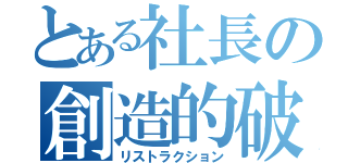 とある社長の創造的破壊（リストラクション）