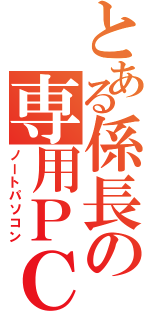 とある係長の専用ＰＣ（ノートパソコン）