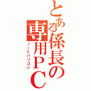 とある係長の専用ＰＣ（ノートパソコン）