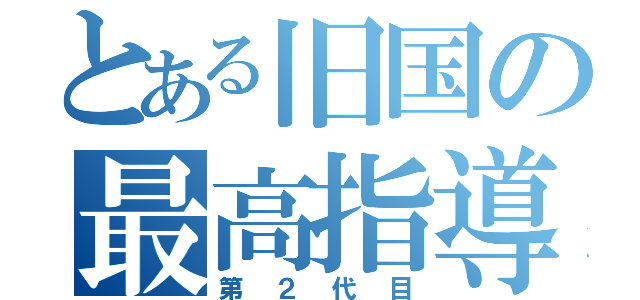 とある旧国の最高指導者（第２代目）