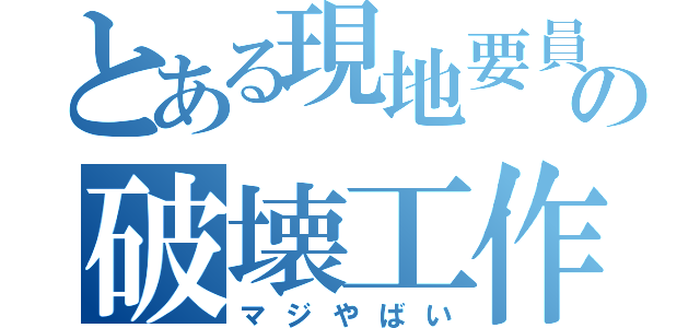 とある現地要員の破壊工作（マジやばい）