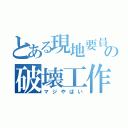 とある現地要員の破壊工作（マジやばい）