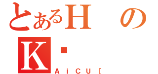 とあるＨのＫؓ（ＡｉＣＵ［）