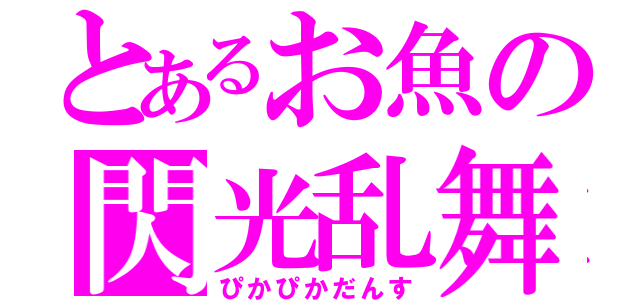 とあるお魚の閃光乱舞（ぴかぴかだんす）