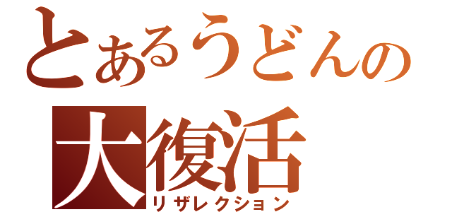 とあるうどんの大復活（リザレクション）