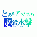 とあるアマツの必殺水撃（キルフォーターハンマー）