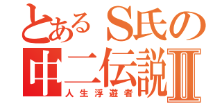 とあるＳ氏の中二伝説Ⅱ（人生浮遊者）