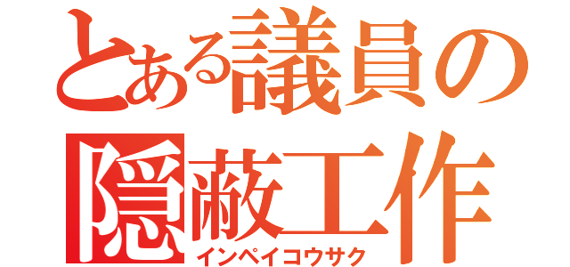 とある議員の隠蔽工作（インペイコウサク）