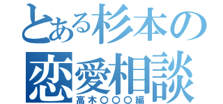 とある杉本の恋愛相談（高木〇〇〇編）