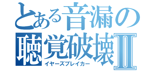 とある音漏の聴覚破壊Ⅱ（イヤーズブレイカー）