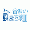 とある音漏の聴覚破壊Ⅱ（イヤーズブレイカー）