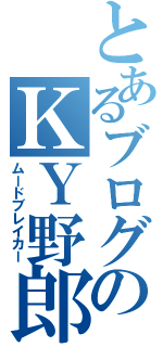 とあるブログのＫＹ野郎（ムードブレイカー）