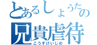 とあるしょうたの兄貴虐待（こうすけいじめ）