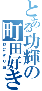 とある功輝の町田好き（おにぎり頭）