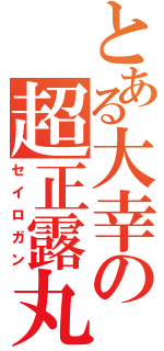 とある大幸の超正露丸（セイロガン）