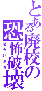 とある廃校の恐怖破壊（せらいぶき）