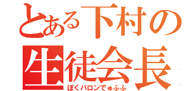 とある下村の生徒会長（ぼくバロンでゅふふ）