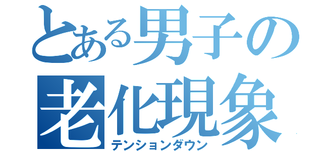 とある男子の老化現象（テンションダウン）