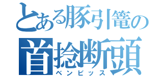 とある豚引篭の首捻断頭（ベンピッス）