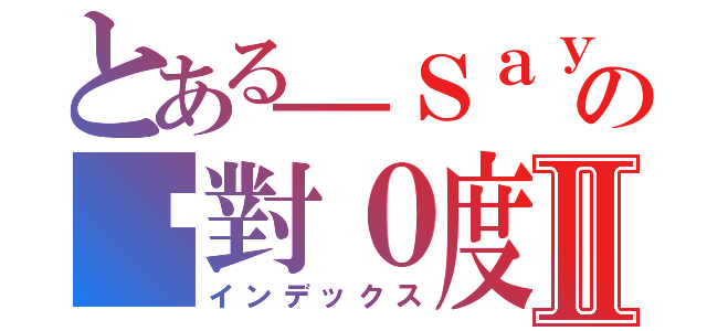 とある＿Ｓａｙの絕對０度Ⅱ（インデックス）