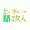 とある懐かしの古き友人（よきしんゆう）