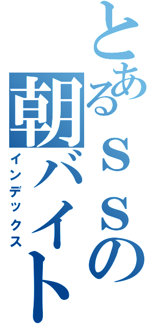 とあるｓｓの朝バイト（インデックス）